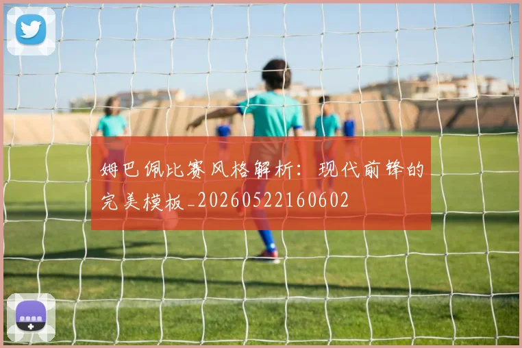 姆巴佩比赛风格解析:现代前锋的完美模板_20260522160602