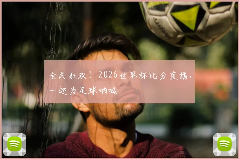 全民狂欢!2026世界杯比分直播,一起为足球呐喊