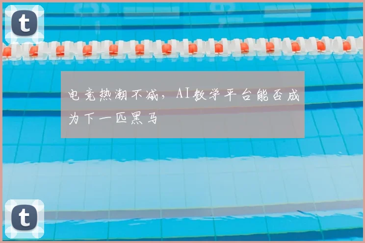 电竞热潮不减，AI教学平台能否成为下一匹黑马