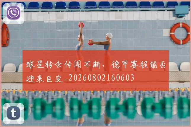 球星转会传闻不断，德甲赛程能否迎来巨变_20260802160603