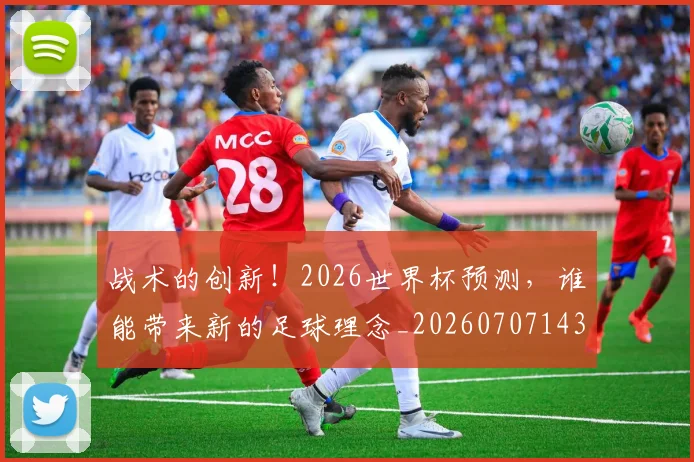 战术的创新！2026世界杯预测，谁能带来新的足球理念_20260707143821