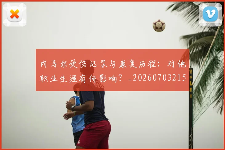 内马尔受伤记录与康复历程:对他职业生涯有何影响?_20260703215155
