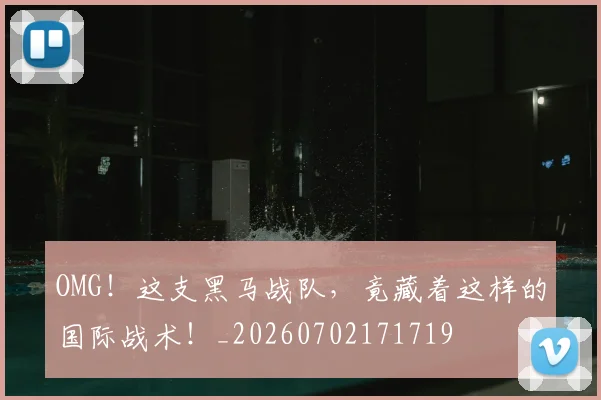 OMG！这支黑马战队，竟藏着这样的国际战术！_20260702171719