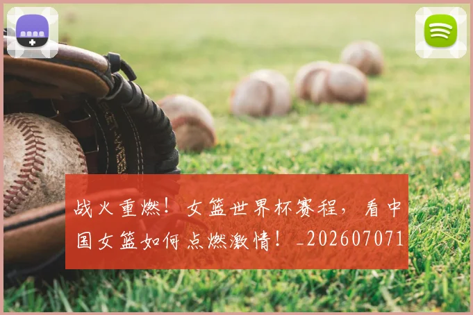 战火重燃!女篮世界杯赛程,看中国女篮如何点燃激情!_20260707143915