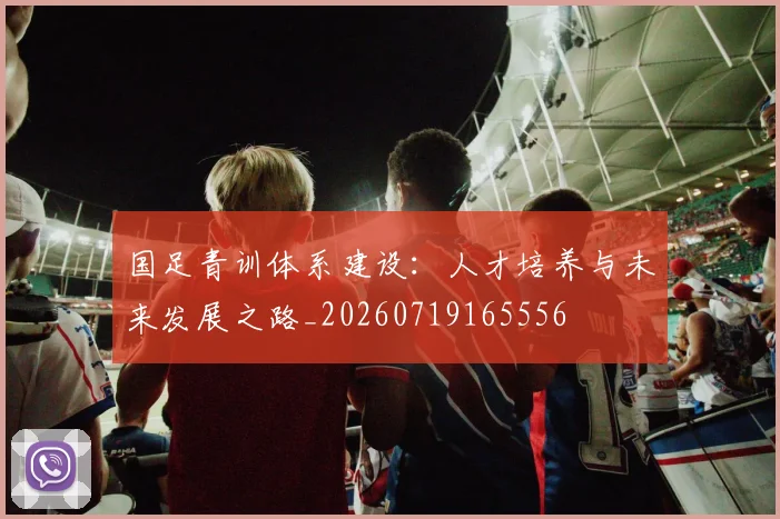国足青训体系建设：人才培养与未来发展之路_20260719165556
