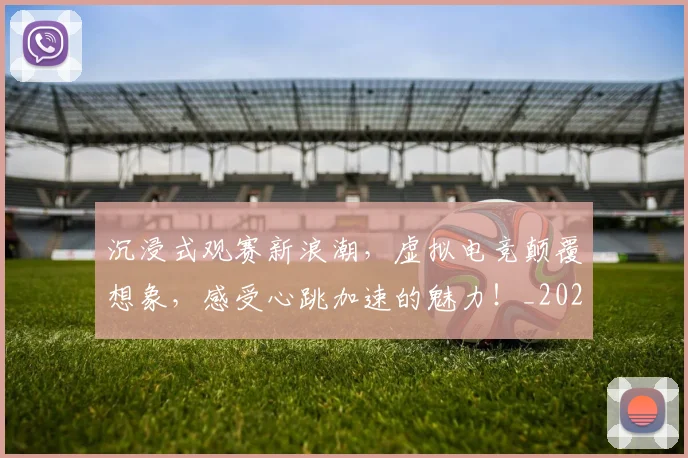 沉浸式观赛新浪潮，虚拟电竞颠覆想象，感受心跳加速的魅力！_20260707152934