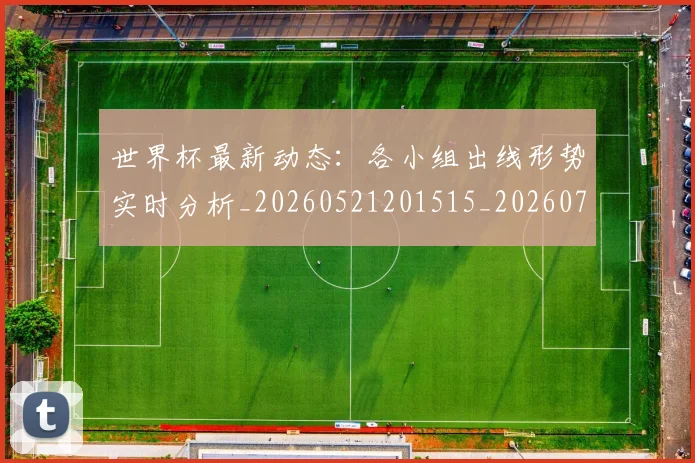 世界杯最新动态：各小组出线形势实时分析_20260521201515_20260702173955_20260715190825