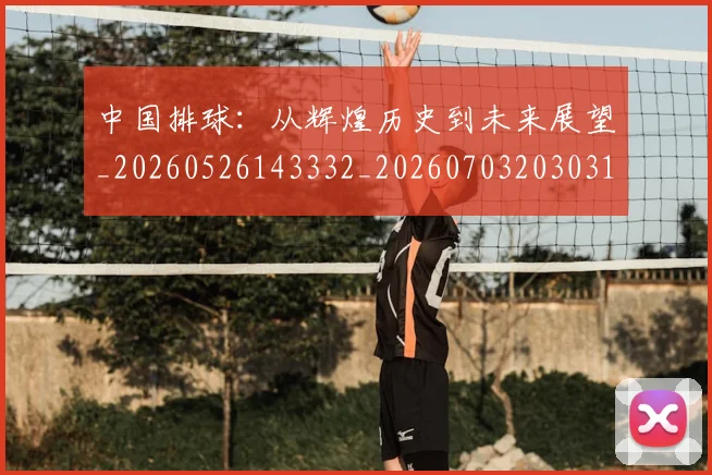 中国排球：从辉煌历史到未来展望_20260526143332_20260703203031