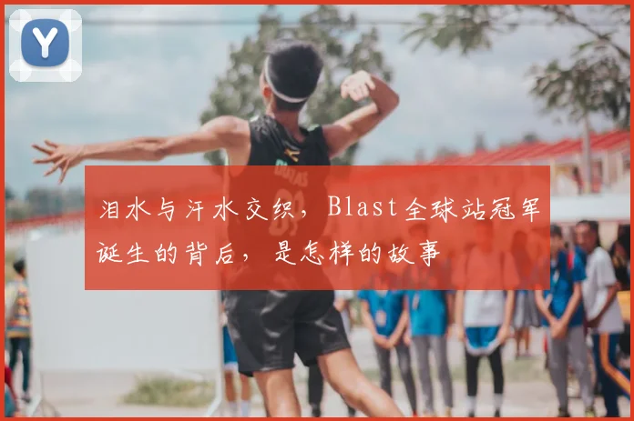 泪水与汗水交织，Blast全球站冠军诞生的背后，是怎样的故事