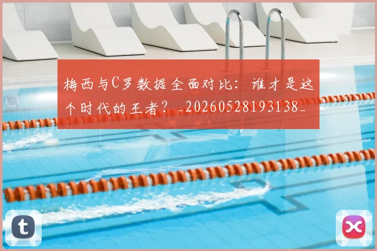 梅西与C罗数据全面对比：谁才是这个时代的王者？_20260528193138_20260707022732