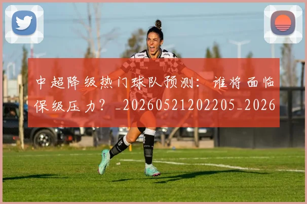 中超降级热门球队预测:谁将面临保级压力?_20260521202205_20260703205529