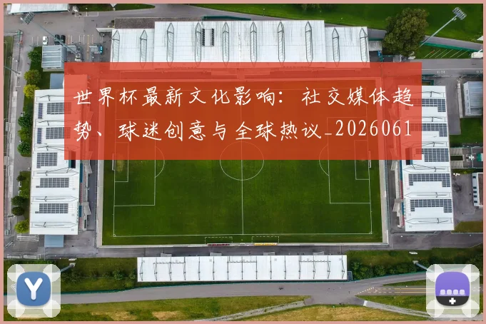 世界杯最新文化影响:社交媒体趋势、球迷创意与全球热议_20260612183018_20260702174600