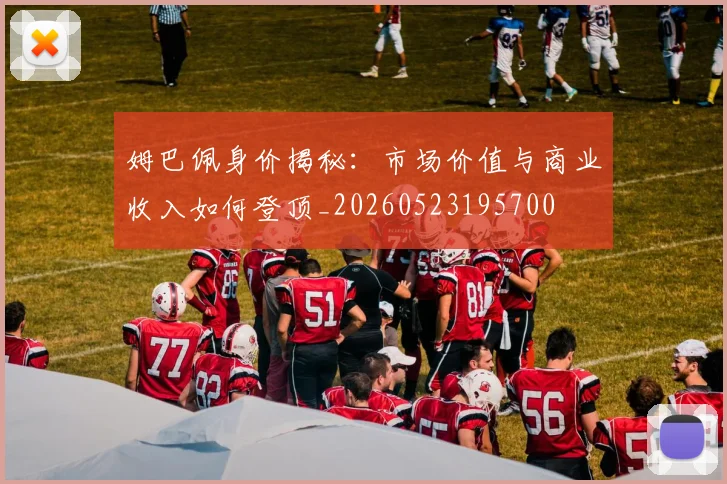 姆巴佩身价揭秘：市场价值与商业收入如何登顶_20260523195700