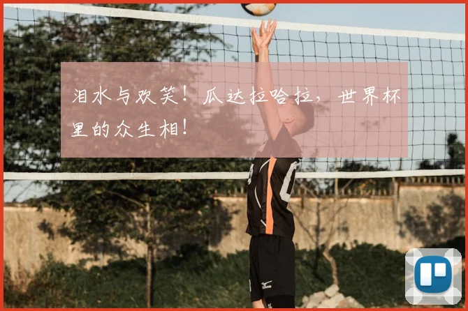 泪水与欢笑！瓜达拉哈拉，世界杯里的众生相！