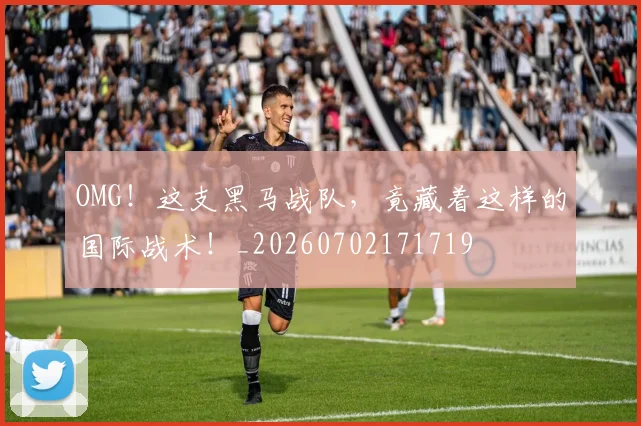 OMG！这支黑马战队，竟藏着这样的国际战术！_20260702171719