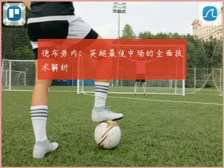 德布劳内:英超最佳中场的全面技术解析