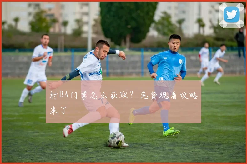 村BA门票怎么获取?免费观看攻略来了