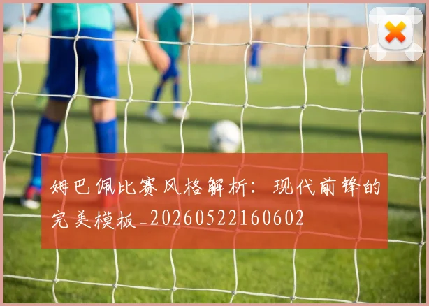 姆巴佩比赛风格解析:现代前锋的完美模板_20260522160602
