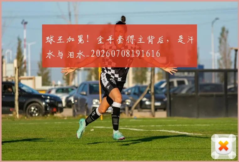 球王加冕!金手套得主背后,是汗水与泪水_20260708191616