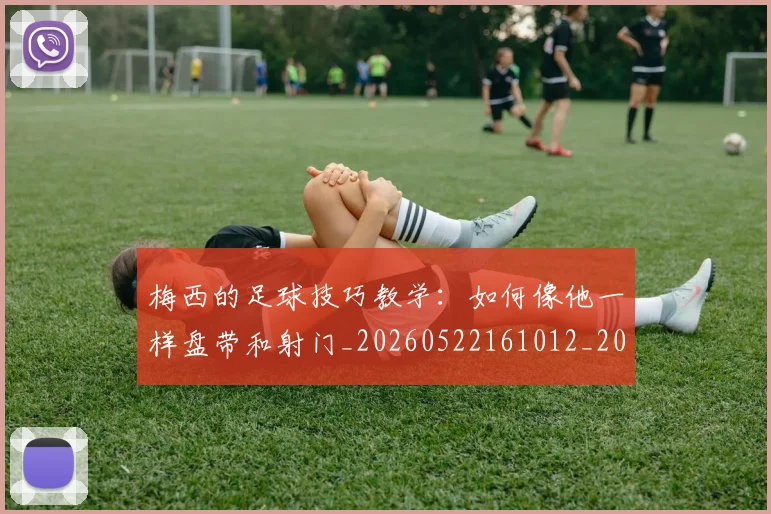 梅西的足球技巧教学：如何像他一样盘带和射门_20260522161012_20260731182039