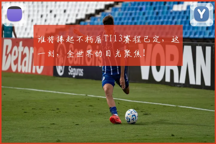 谁将捧起不朽盾TI13赛程已定，这一刻，全世界的目光聚焦！