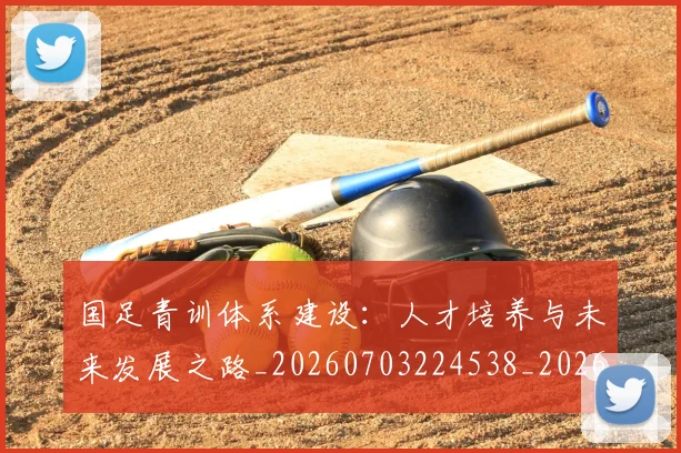 国足青训体系建设:人才培养与未来发展之路_20260703224538_20260719165557