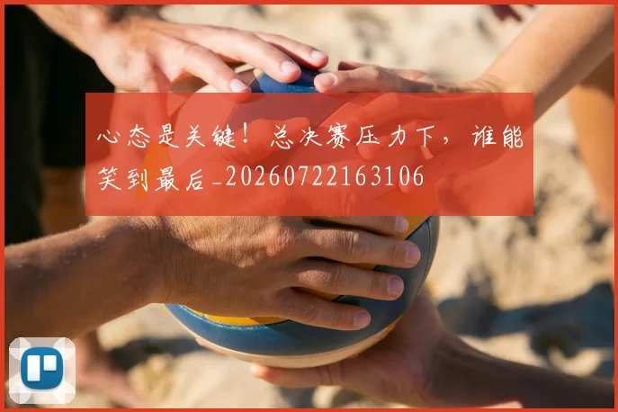 心态是关键！总决赛压力下，谁能笑到最后_20260722163106