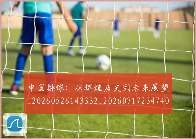 中国排球：从辉煌历史到未来展望_20260526143332_20260717234740
