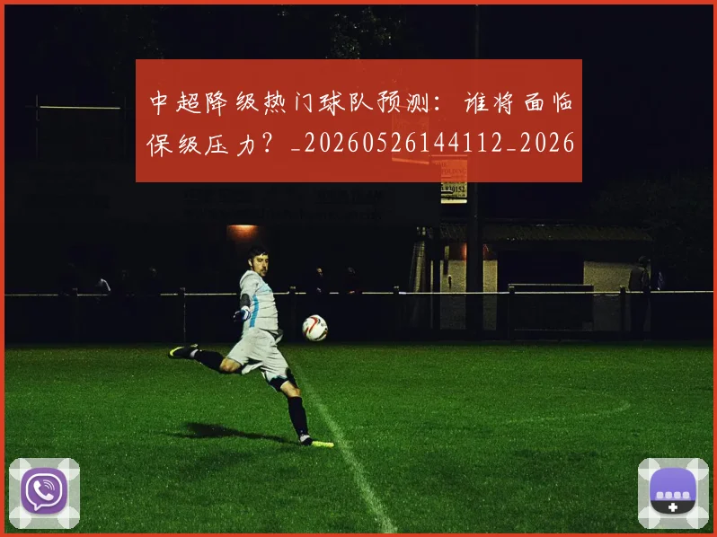 中超降级热门球队预测：谁将面临保级压力？_20260526144112_20260704164134