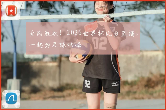 全民狂欢！2026世界杯比分直播，一起为足球呐喊
