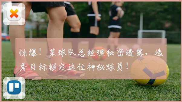 惊爆！某球队总经理秘密透露，选秀目标锁定这位神秘球员！