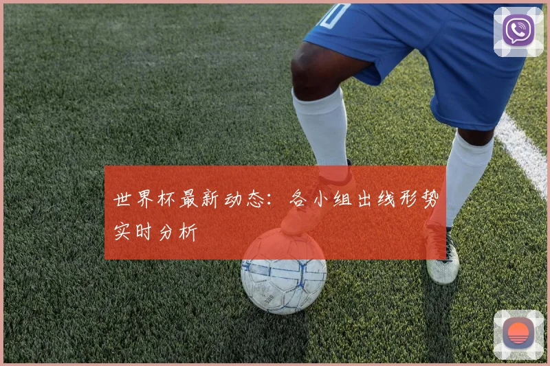 世界杯最新动态：各小组出线形势实时分析