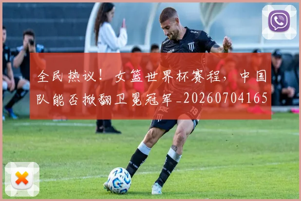 全民热议!女篮世界杯赛程,中国队能否掀翻卫冕冠军_20260704165423_20260718003900