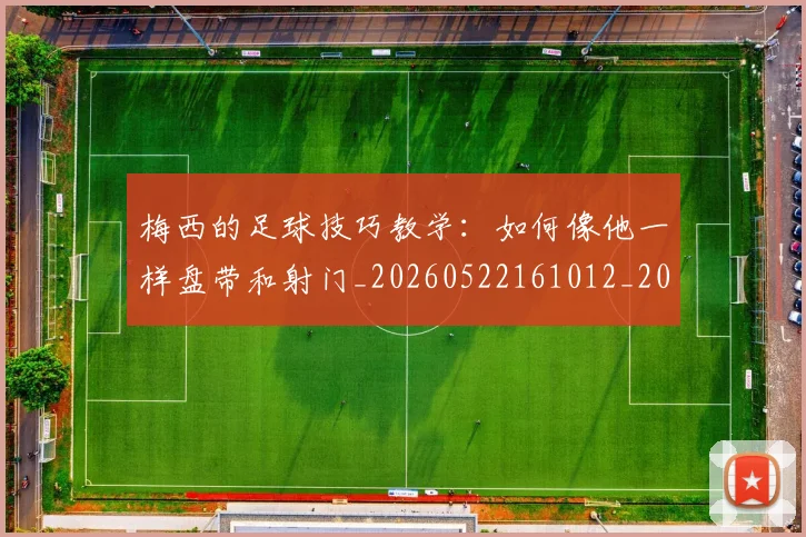 梅西的足球技巧教学：如何像他一样盘带和射门_20260522161012_20260731182039