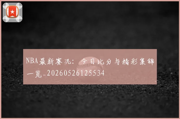 NBA最新赛况：今日比分与精彩集锦一览_20260526125534
