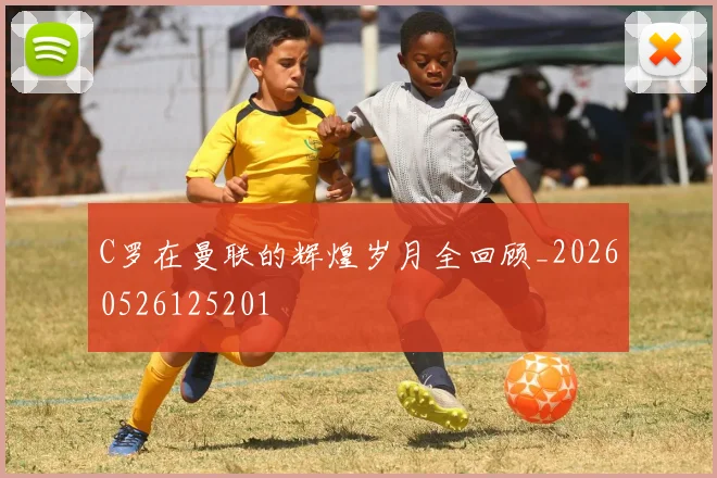 C罗在曼联的辉煌岁月全回顾_20260526125201