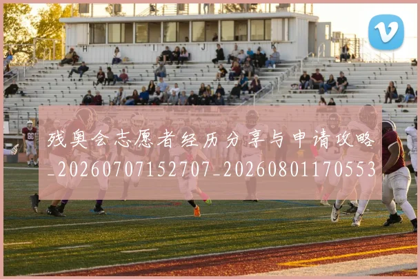 残奥会志愿者经历分享与申请攻略_20260707152707_20260801170553