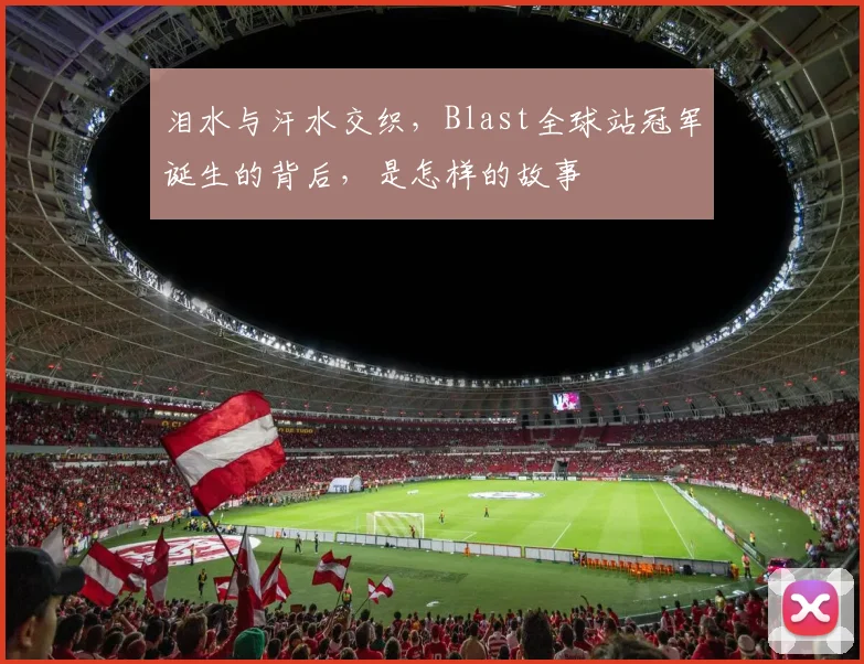 泪水与汗水交织,Blast全球站冠军诞生的背后,是怎样的故事