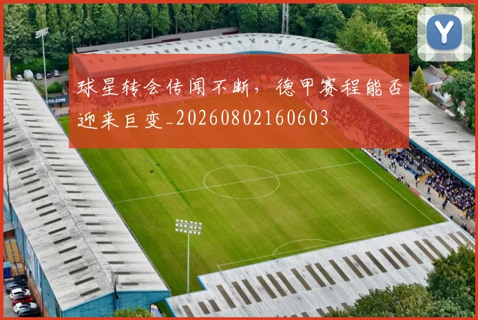球星转会传闻不断，德甲赛程能否迎来巨变_20260802160603