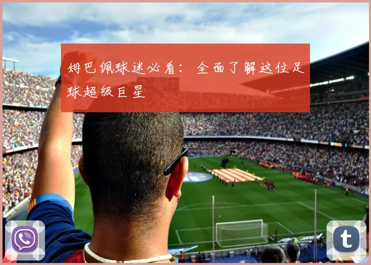 姆巴佩球迷必看：全面了解这位足球超级巨星
