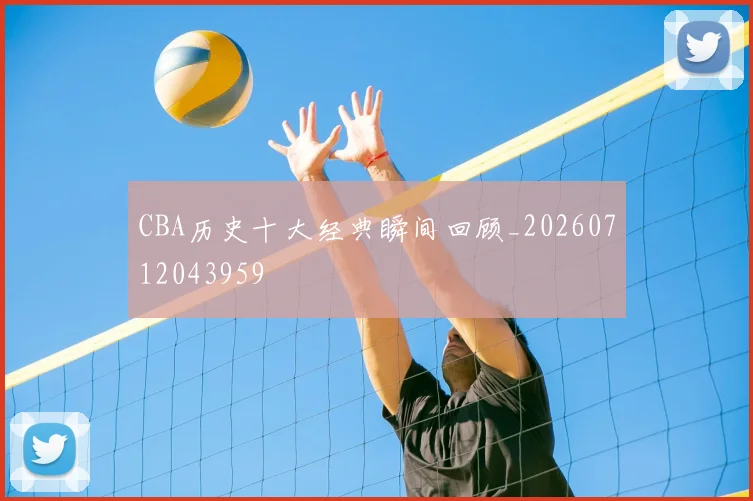 CBA历史十大经典瞬间回顾_20260712043959