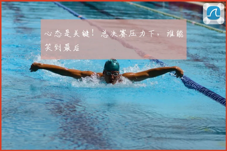 心态是关键！总决赛压力下，谁能笑到最后