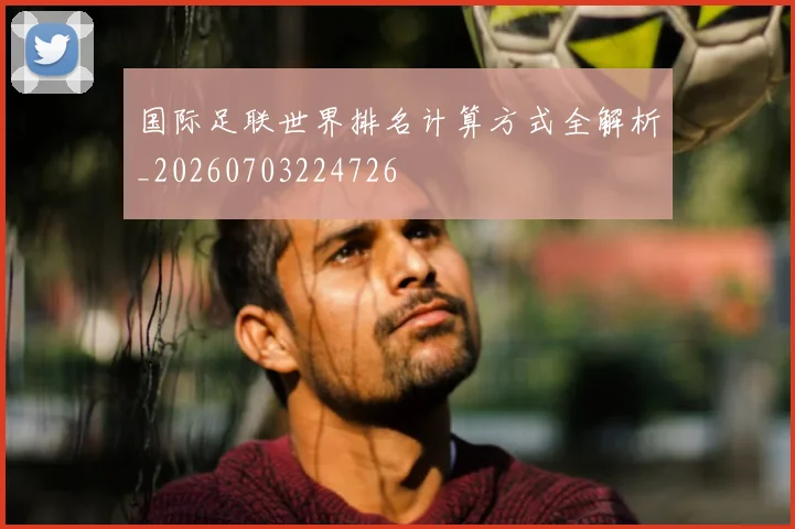 国际足联世界排名计算方式全解析_20260703224726