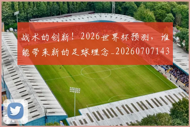 战术的创新！2026世界杯预测，谁能带来新的足球理念_20260707143821