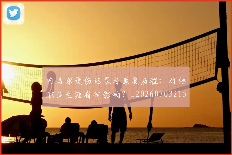 内马尔受伤记录与康复历程:对他职业生涯有何影响?_20260703215155