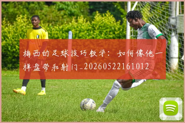 梅西的足球技巧教学：如何像他一样盘带和射门_20260522161012