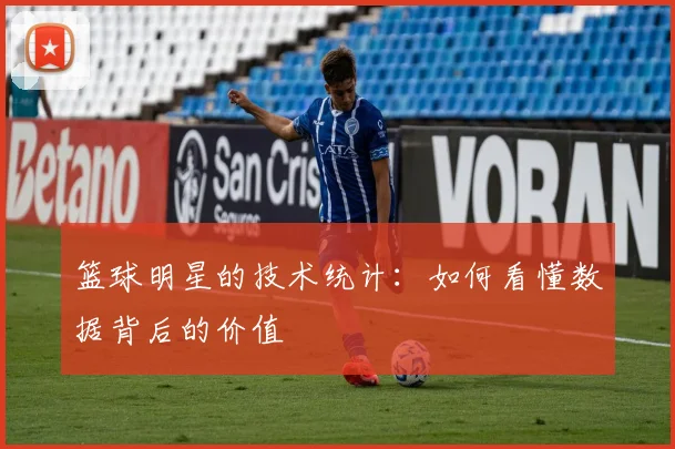 篮球明星的技术统计:如何看懂数据背后的价值