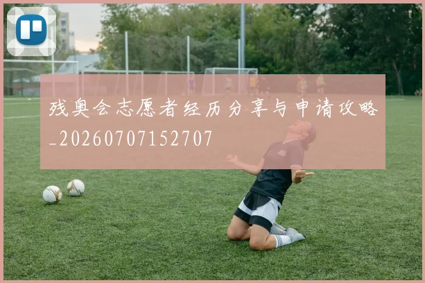 残奥会志愿者经历分享与申请攻略_20260707152707