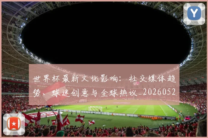 世界杯最新文化影响:社交媒体趋势、球迷创意与全球热议_20260526125714_20260702174559