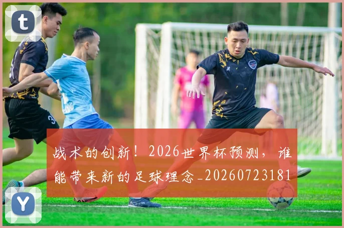 战术的创新！2026世界杯预测，谁能带来新的足球理念_20260723181748